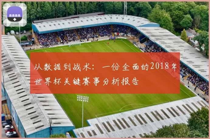 从数据到战术：一份全面的2018年世界杯关键赛事分析报告