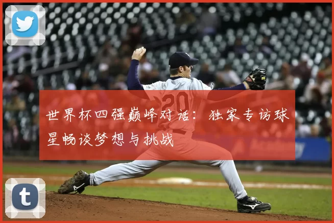 世界杯四强巅峰对话：独家专访球星畅谈梦想与挑战