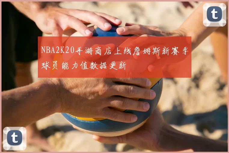 NBA2K20手游商店上线詹姆斯新赛季球员能力值数据更新
