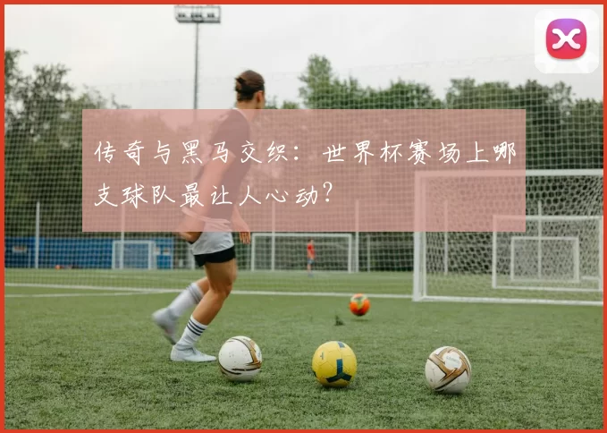 传奇与黑马交织：世界杯赛场上哪支球队最让人心动？