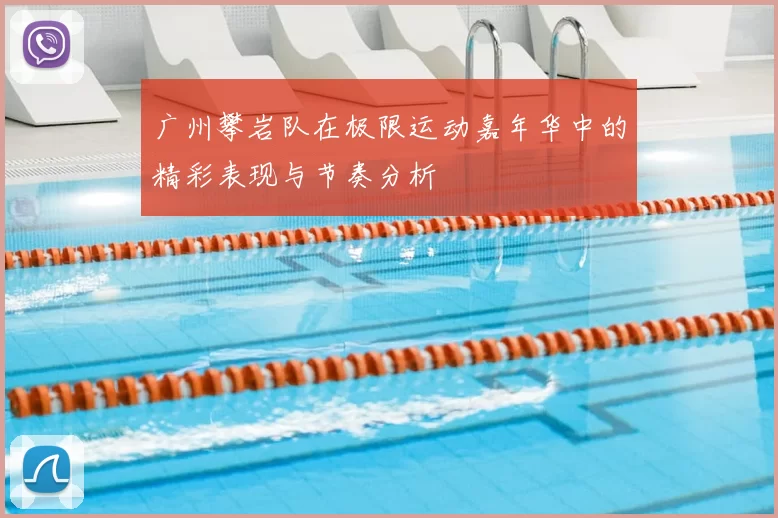 广州攀岩队在极限运动嘉年华中的精彩表现与节奏分析