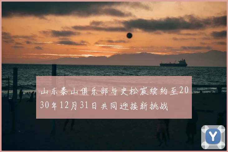 山东泰山俱乐部与史松宸续约至2030年12月31日共同迎接新挑战