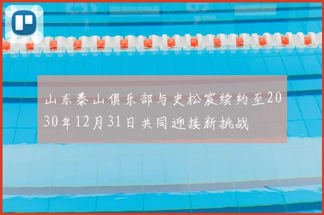 山东泰山俱乐部与史松宸续约至2030年12月31日共同迎接新挑战