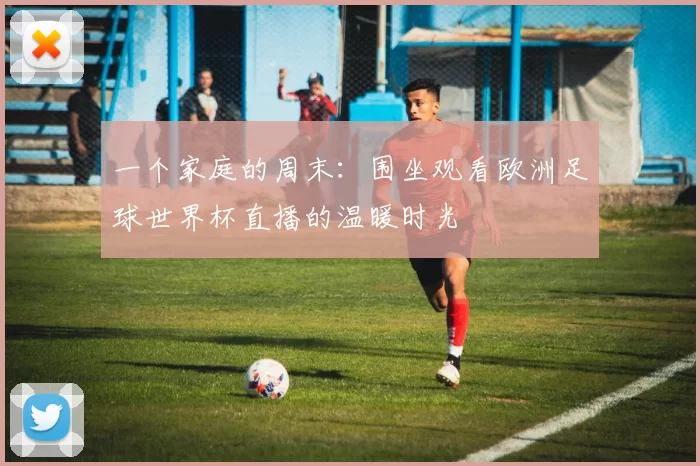 一个家庭的周末：围坐观看欧洲足球世界杯直播的温暖时光