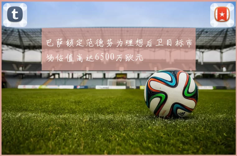 巴萨锁定范德芬为理想后卫目标市场估值高达6500万欧元