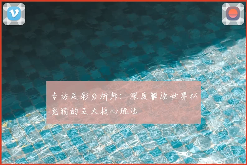 专访足彩分析师：深度解读世界杯竞猜的五大核心玩法