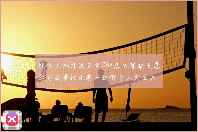 媒体人批评近五年CBA总决赛缺乏悬念与故事性比赛一边倒令人失去兴趣