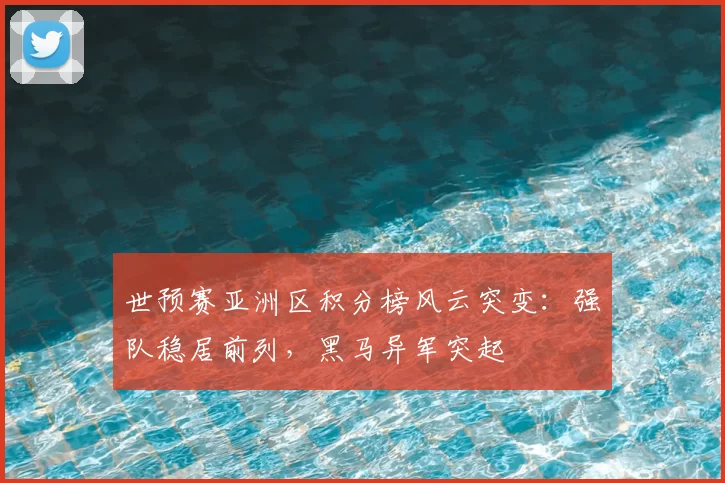 世预赛亚洲区积分榜风云突变：强队稳居前列，黑马异军突起