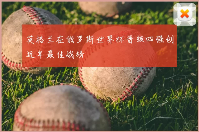 英格兰在俄罗斯世界杯晋级四强创近年最佳战绩