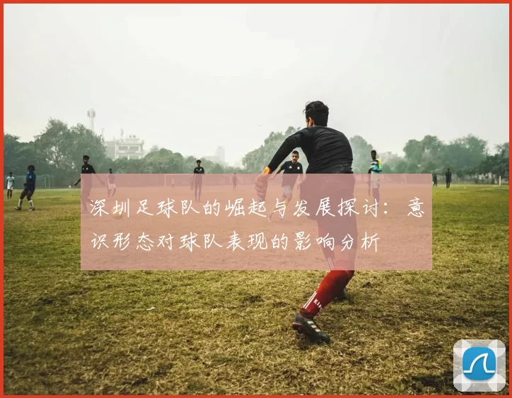 深圳足球队的崛起与发展探讨：意识形态对球队表现的影响分析
