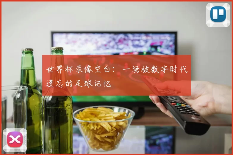 世界杯录像空白：一场被数字时代遗忘的足球记忆