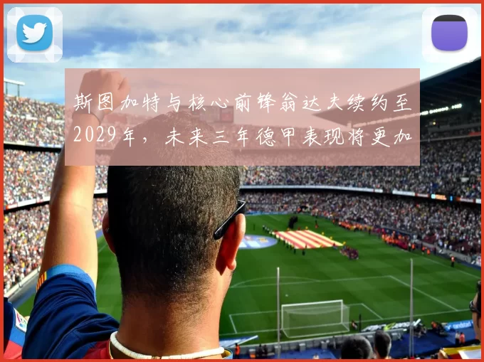 斯图加特与核心前锋翁达夫续约至2029年，未来三年德甲表现将更加稳定_德国国家队_能力_欧冠
