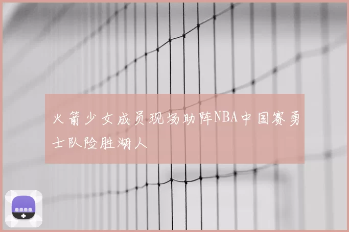火箭少女成员现场助阵NBA中国赛勇士队险胜湖人