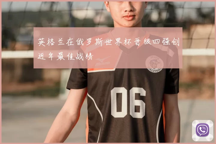 英格兰在俄罗斯世界杯晋级四强创近年最佳战绩