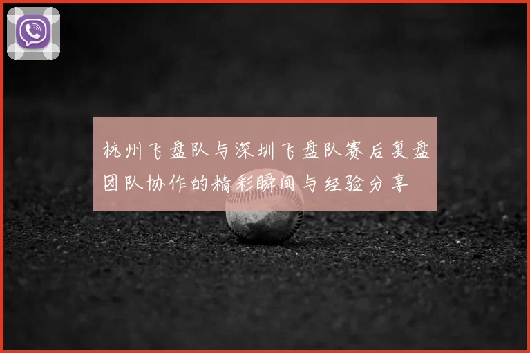 杭州飞盘队与深圳飞盘队赛后复盘团队协作的精彩瞬间与经验分享