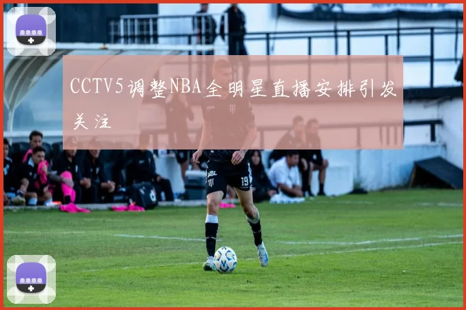 CCTV5调整NBA全明星直播安排引发关注