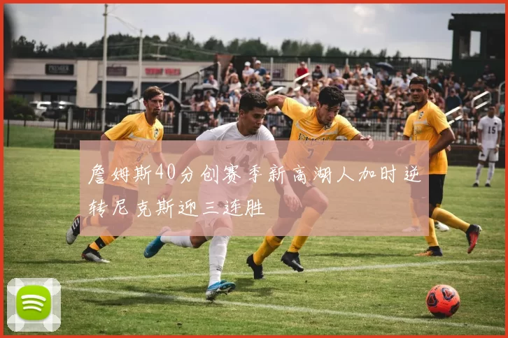 詹姆斯40分创赛季新高湖人加时逆转尼克斯迎三连胜