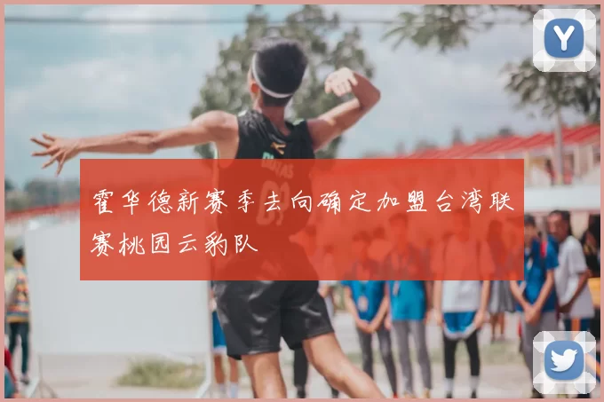 霍华德新赛季去向确定加盟台湾联赛桃园云豹队
