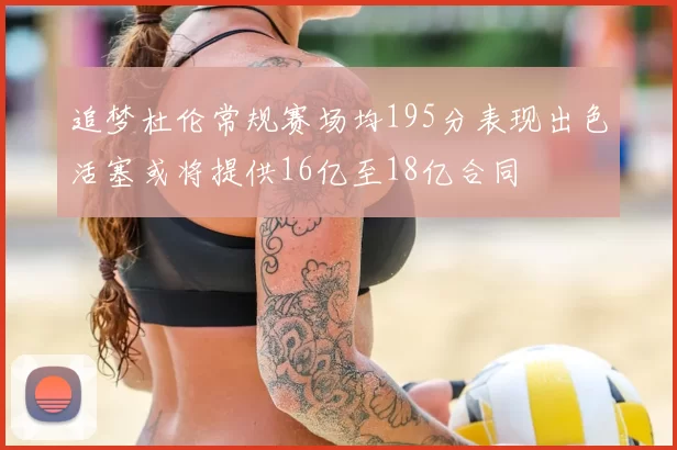 追梦杜伦常规赛场均195分表现出色活塞或将提供16亿至18亿合同