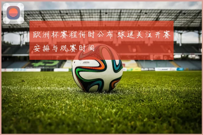 欧洲杯赛程何时公布 球迷关注开赛安排与观赛时间