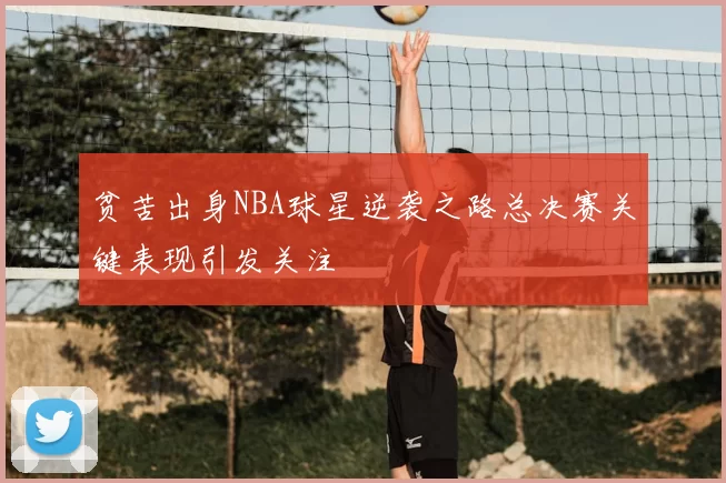 贫苦出身NBA球星逆袭之路总决赛关键表现引发关注