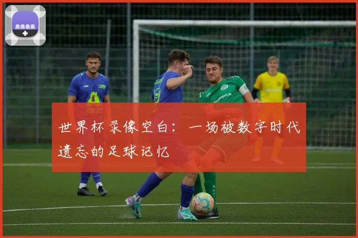 世界杯录像空白:一场被数字时代遗忘的足球记忆