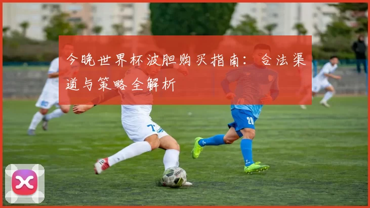 今晚世界杯波胆购买指南:合法渠道与策略全解析