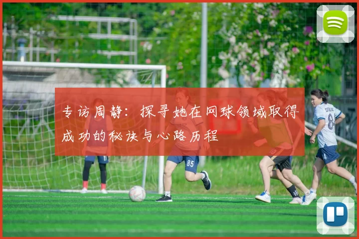专访周静：探寻她在网球领域取得成功的秘诀与心路历程