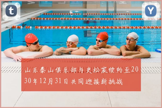 山东泰山俱乐部与史松宸续约至2030年12月31日共同迎接新挑战