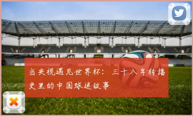 当央视遇见世界杯:三十八年转播史里的中国球迷故事