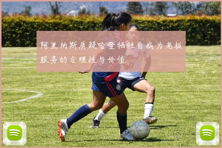阿里纳斯质疑哈登牺牲自我为老板服务的合理性与价值