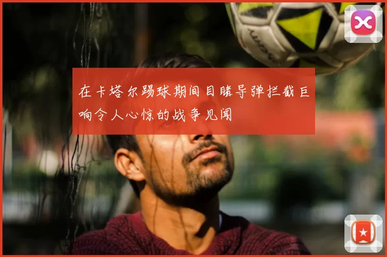 在卡塔尔踢球期间目睹导弹拦截巨响令人心惊的战争见闻