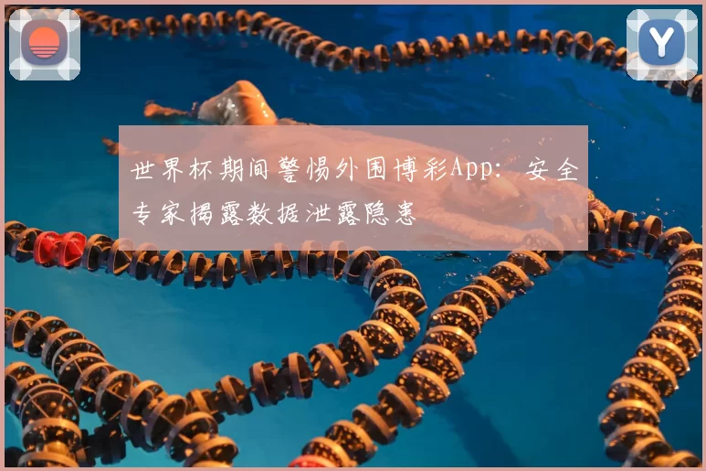 世界杯期间警惕外围博彩App:安全专家揭露数据泄露隐患
