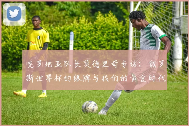克罗地亚队长莫德里奇专访：俄罗斯世界杯的银牌与我们的黄金时代