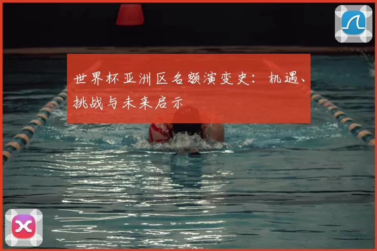 世界杯亚洲区名额演变史:机遇、挑战与未来启示
