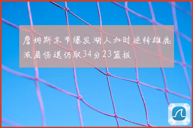 詹姆斯末节爆发湖人加时逆转雄鹿浓眉伤退仍取34分23篮板
