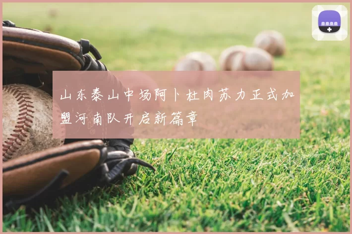 山东泰山中场阿卜杜肉苏力正式加盟河南队开启新篇章