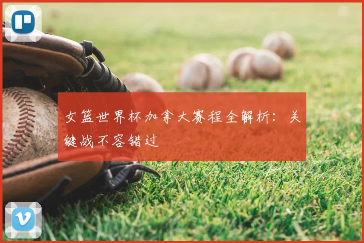 女篮世界杯加拿大赛程全解析:关键战不容错过