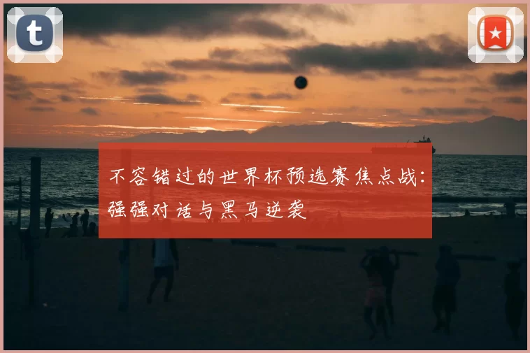 不容错过的世界杯预选赛焦点战：强强对话与黑马逆袭