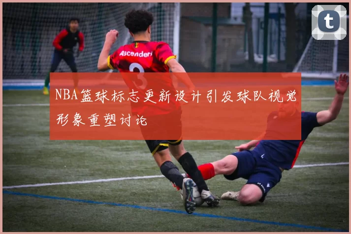 NBA篮球标志更新设计引发球队视觉形象重塑讨论