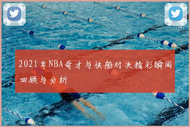 2021年NBA奇才与快船对决精彩瞬间回顾与分析