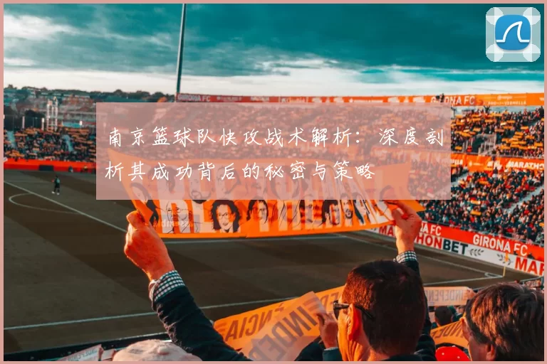 南京篮球队快攻战术解析:深度剖析其成功背后的秘密与策略