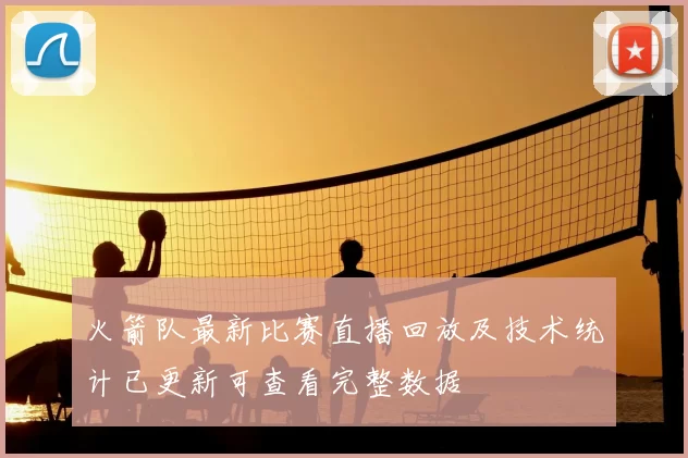 火箭队最新比赛直播回放及技术统计已更新可查看完整数据
