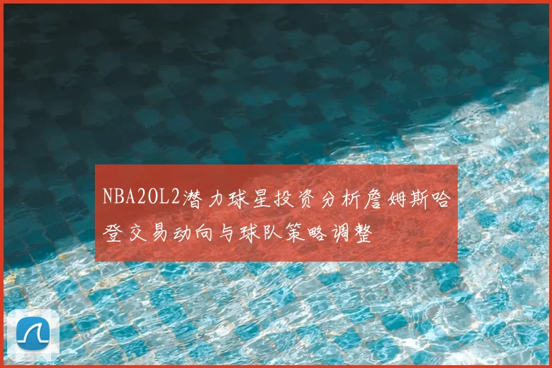 NBA2OL2潜力球星投资分析詹姆斯哈登交易动向与球队策略调整