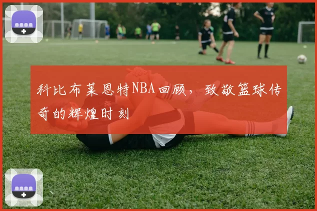 科比布莱恩特NBA回顾，致敬篮球传奇的辉煌时刻