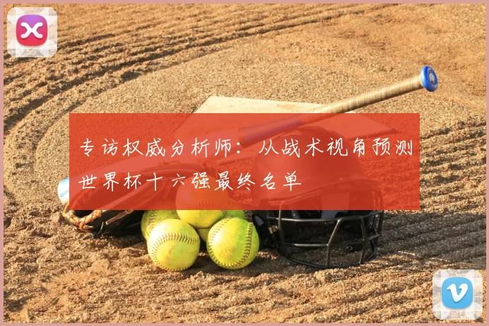专访权威分析师：从战术视角预测世界杯十六强最终名单