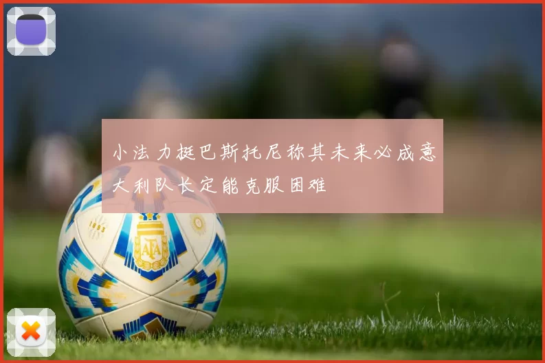 小法力挺巴斯托尼称其未来必成意大利队长定能克服困难
