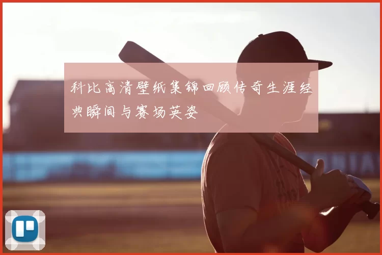科比高清壁纸集锦回顾传奇生涯经典瞬间与赛场英姿