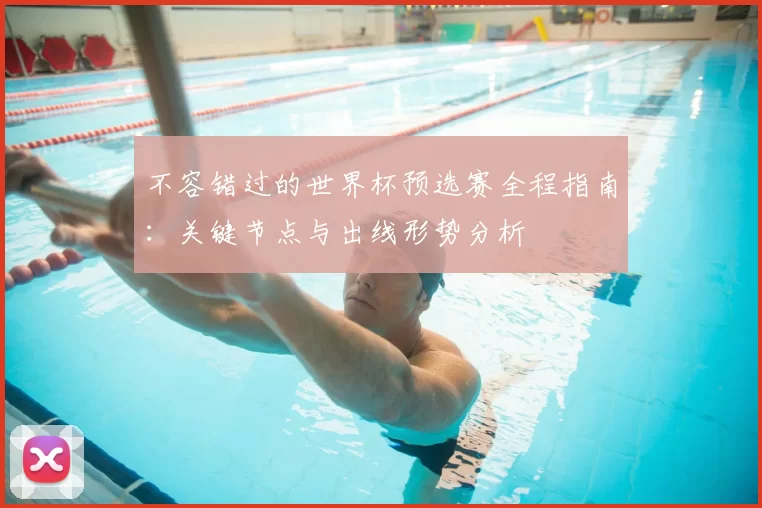 不容错过的世界杯预选赛全程指南：关键节点与出线形势分析