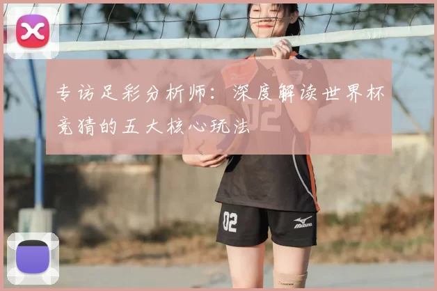 专访足彩分析师：深度解读世界杯竞猜的五大核心玩法